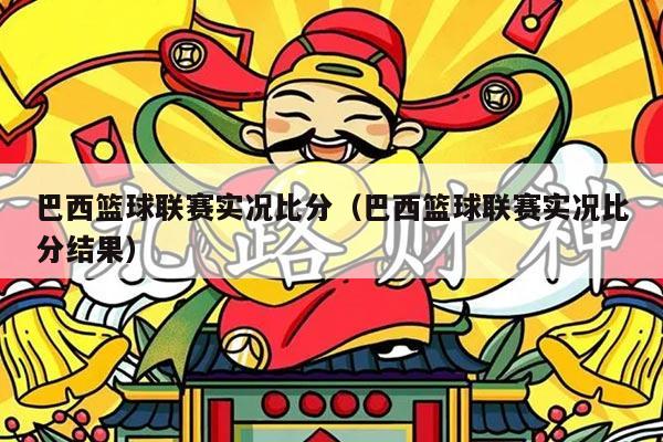 巴西篮球联赛实况比分(巴西篮球联赛实况比分结果)