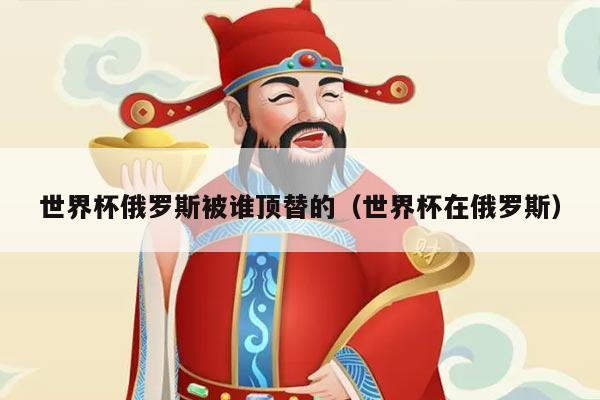 世界杯俄罗斯被谁顶替的（世界杯在俄罗斯）